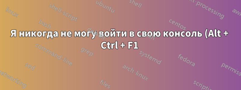 Я никогда не могу войти в свою консоль (Alt + Ctrl + F1)