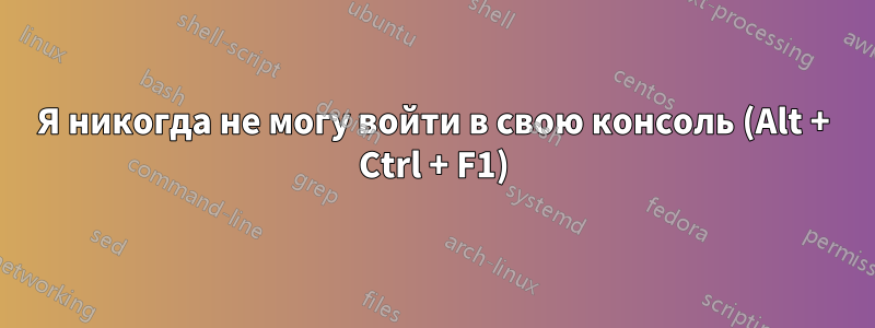 Я никогда не могу войти в свою консоль (Alt + Ctrl + F1)