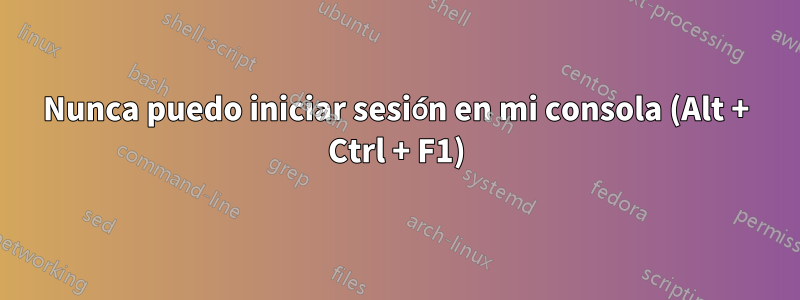 Nunca puedo iniciar sesión en mi consola (Alt + Ctrl + F1)