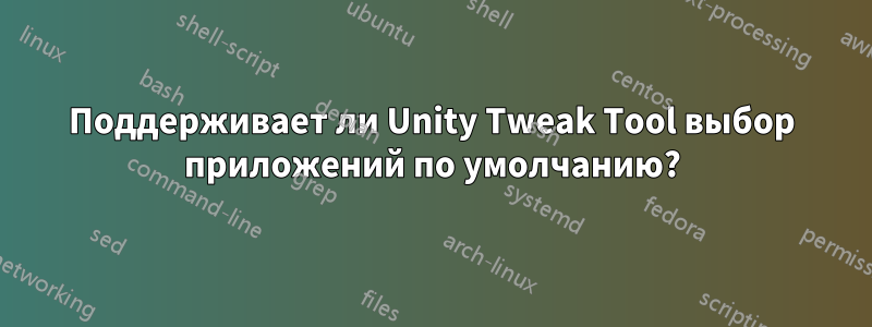 Поддерживает ли Unity Tweak Tool выбор приложений по умолчанию?