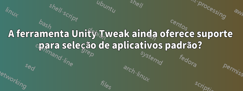 A ferramenta Unity Tweak ainda oferece suporte para seleção de aplicativos padrão?