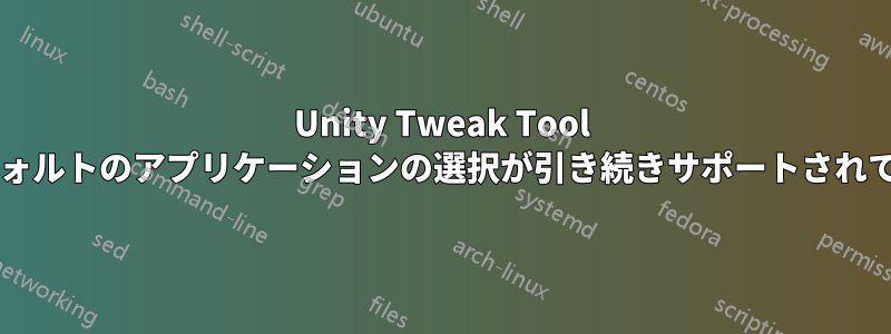 Unity Tweak Tool では、デフォルトのアプリケーションの選択が引き続きサポートされていますか?