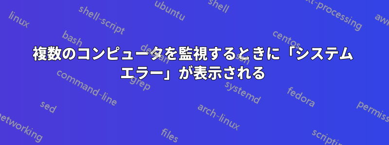 複数のコンピュータを監視するときに「システム エラー」が表示される