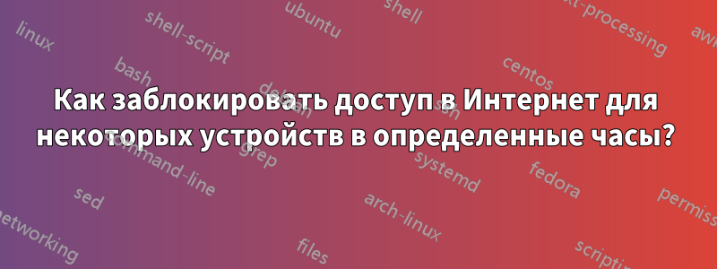 Как заблокировать доступ в Интернет для некоторых устройств в определенные часы?