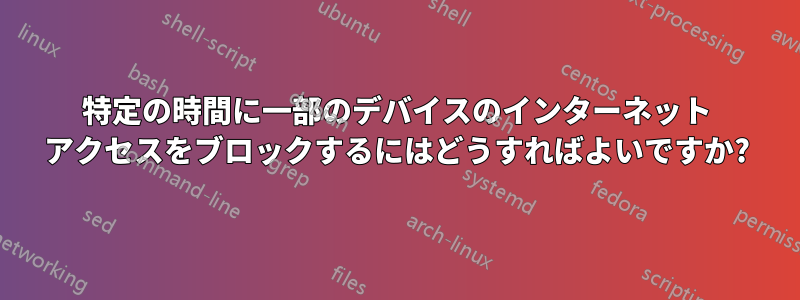 特定の時間に一部のデバイスのインターネット アクセスをブロックするにはどうすればよいですか?