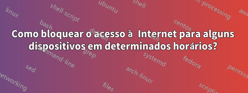 Como bloquear o acesso à Internet para alguns dispositivos em determinados horários?