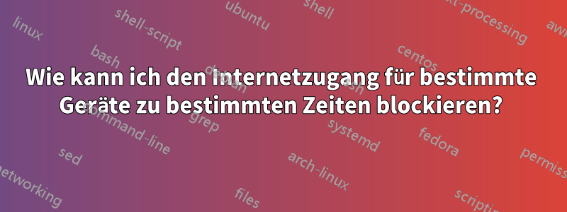 Wie kann ich den Internetzugang für bestimmte Geräte zu bestimmten Zeiten blockieren?