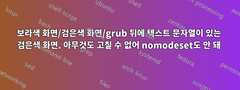 보라색 화면/검은색 화면/grub 뒤에 텍스트 문자열이 있는 검은색 화면. 아무것도 고칠 수 없어 nomodeset도 안 돼