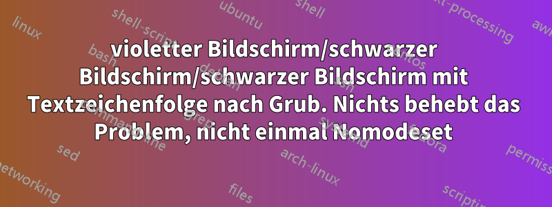 violetter Bildschirm/schwarzer Bildschirm/schwarzer Bildschirm mit Textzeichenfolge nach Grub. Nichts behebt das Problem, nicht einmal Nomodeset