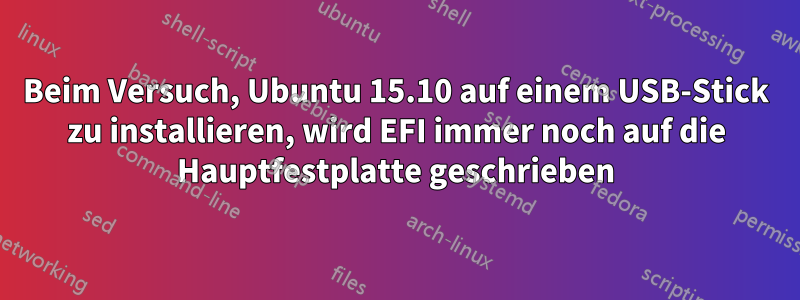 Beim Versuch, Ubuntu 15.10 auf einem USB-Stick zu installieren, wird EFI immer noch auf die Hauptfestplatte geschrieben