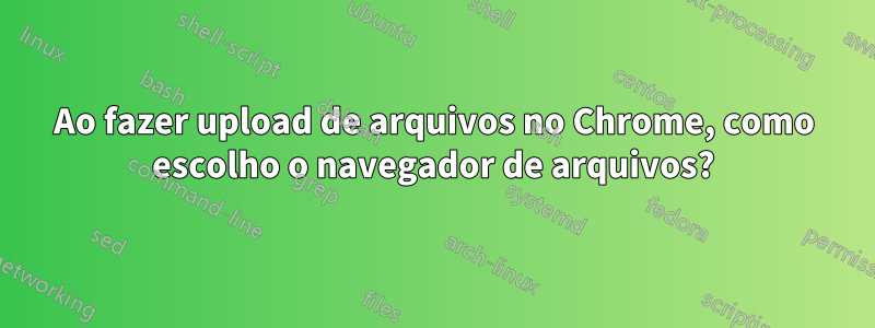 Ao fazer upload de arquivos no Chrome, como escolho o navegador de arquivos?