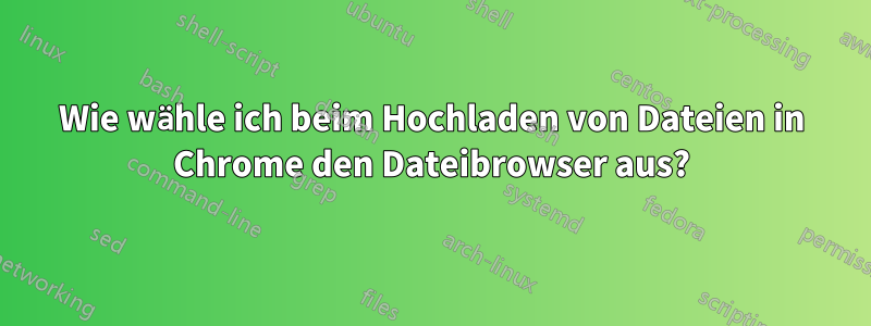 Wie wähle ich beim Hochladen von Dateien in Chrome den Dateibrowser aus?