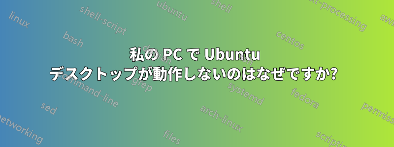 私の PC で Ubuntu デスクトップが動作しないのはなぜですか? 