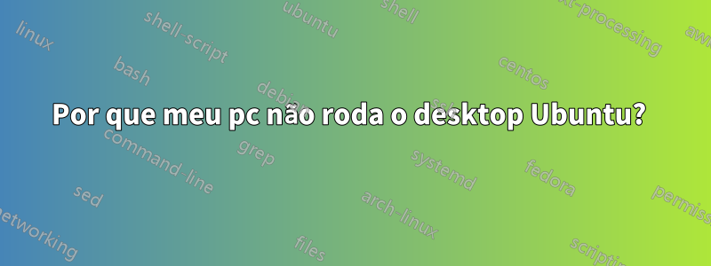 Por que meu pc não roda o desktop Ubuntu? 