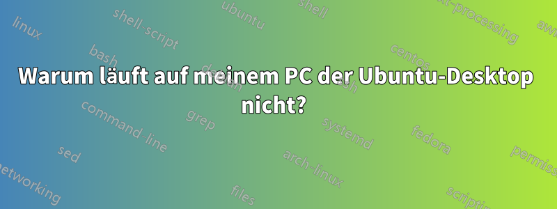 Warum läuft auf meinem PC der Ubuntu-Desktop nicht? 