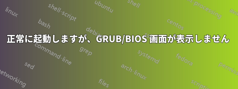 正常に起動しますが、GRUB/BIOS 画面が表示しません