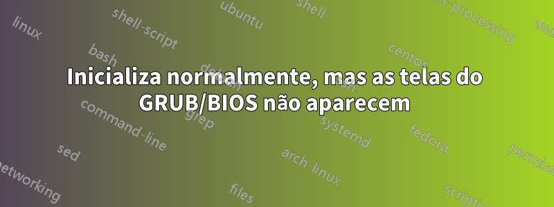 Inicializa normalmente, mas as telas do GRUB/BIOS não aparecem