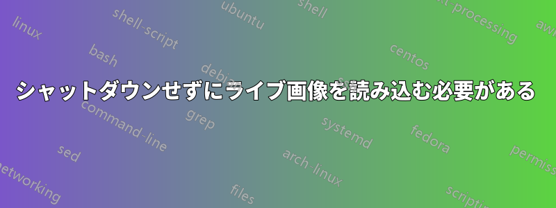 シャットダウンせずにライブ画像を読み込む必要がある