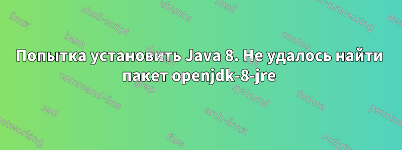 Попытка установить Java 8. Не удалось найти пакет openjdk-8-jre