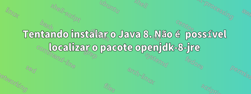 Tentando instalar o Java 8. Não é possível localizar o pacote openjdk-8-jre