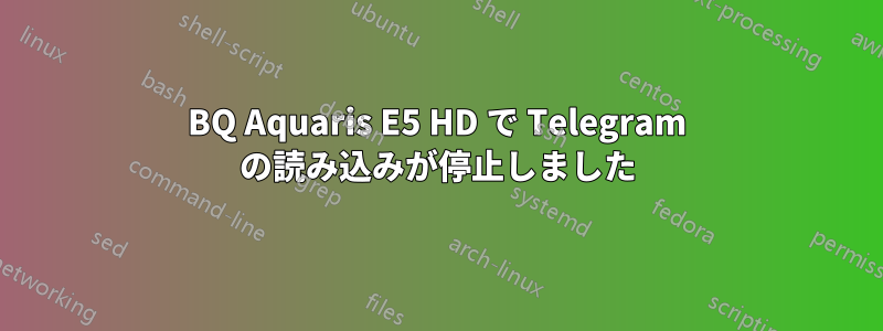 BQ Aquaris E5 HD で Telegram の読み込みが停止しました