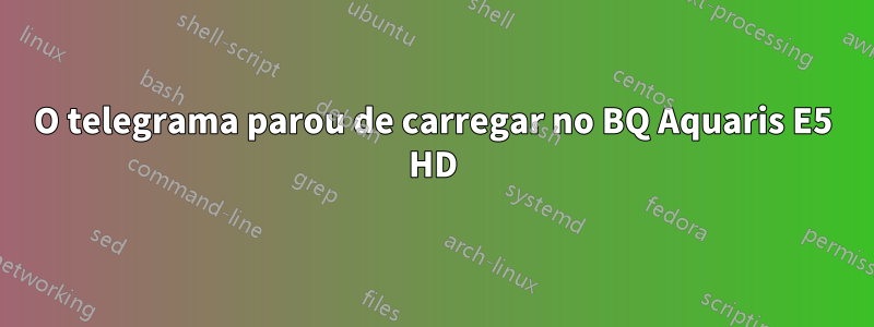 O telegrama parou de carregar no BQ Aquaris E5 HD