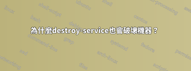 為什麼destroy-service也會破壞機器？