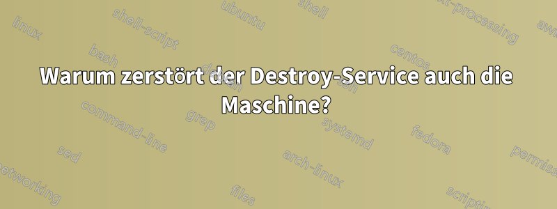 Warum zerstört der Destroy-Service auch die Maschine?