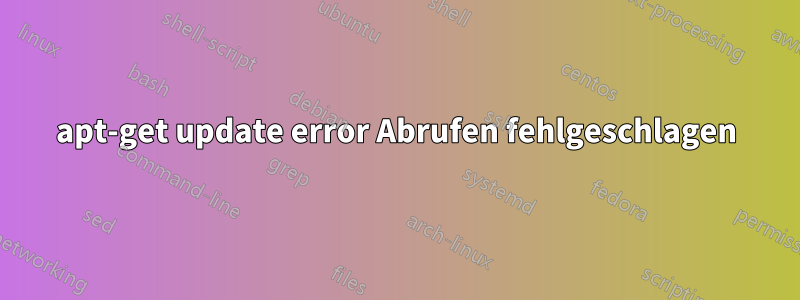 apt-get update error Abrufen fehlgeschlagen