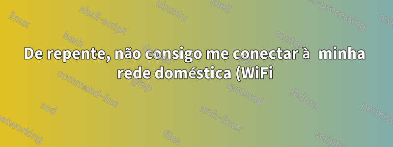 De repente, não consigo me conectar à minha rede doméstica (WiFi)