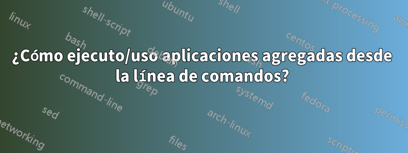 ¿Cómo ejecuto/uso aplicaciones agregadas desde la línea de comandos?