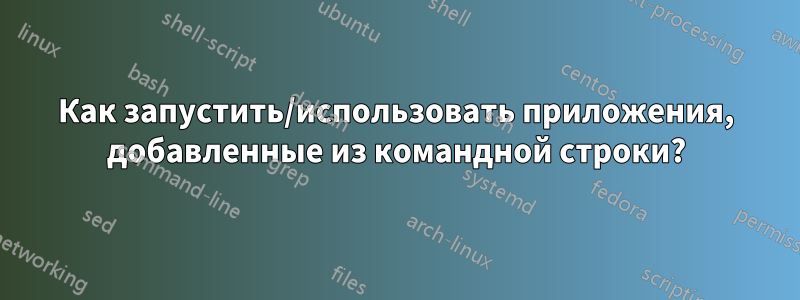 Как запустить/использовать приложения, добавленные из командной строки?