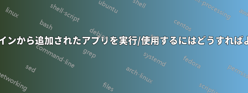 コマンドラインから追加されたアプリを実行/使用するにはどうすればよいですか?