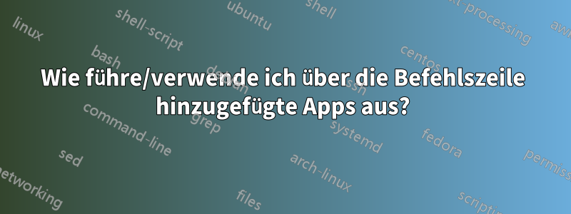 Wie führe/verwende ich über die Befehlszeile hinzugefügte Apps aus?