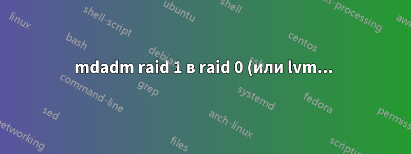 mdadm raid 1 в raid 0 (или lvm...)