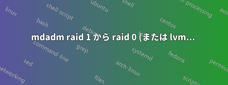 mdadm raid 1 から raid 0 (または lvm...)