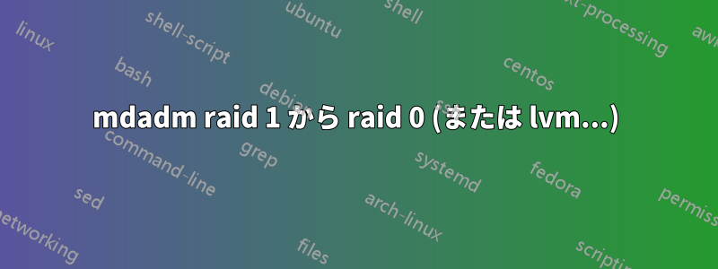 mdadm raid 1 から raid 0 (または lvm...)