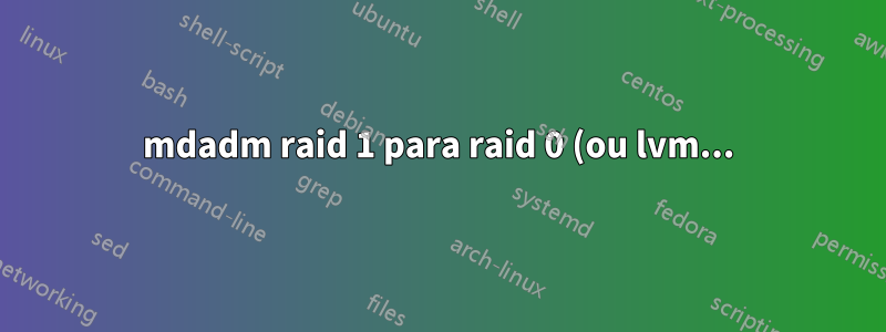 mdadm raid 1 para raid 0 (ou lvm...)