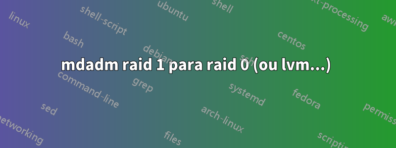 mdadm raid 1 para raid 0 (ou lvm...)