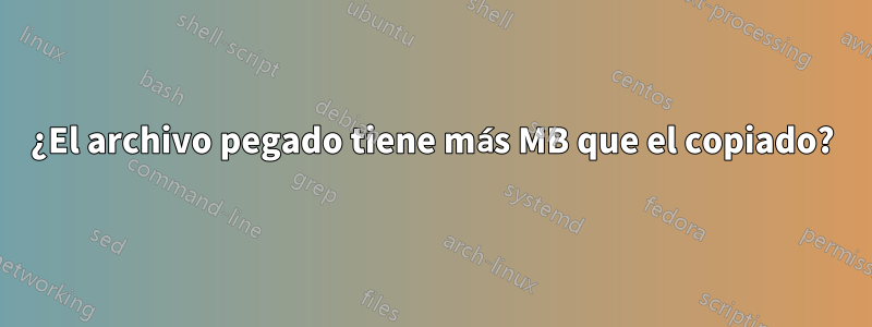 ¿El archivo pegado tiene más MB que el copiado?