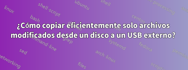 ¿Cómo copiar eficientemente solo archivos modificados desde un disco a un USB externo?