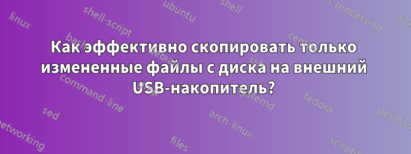 Как эффективно скопировать только измененные файлы с диска на внешний USB-накопитель?