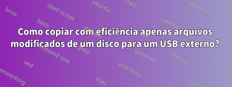 Como copiar com eficiência apenas arquivos modificados de um disco para um USB externo?