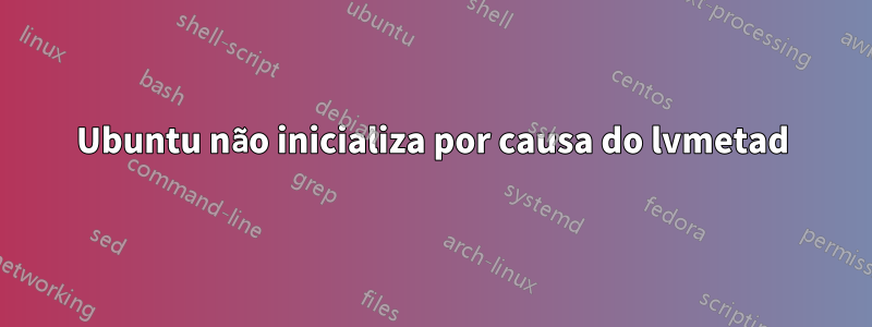 Ubuntu não inicializa por causa do lvmetad