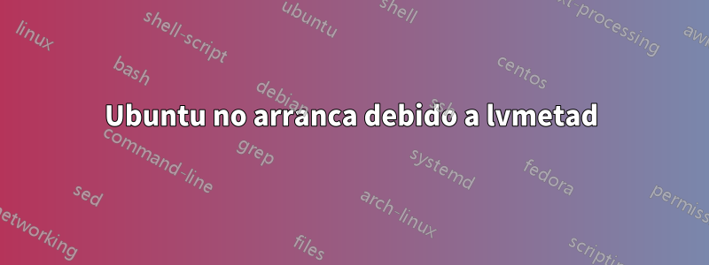 Ubuntu no arranca debido a lvmetad