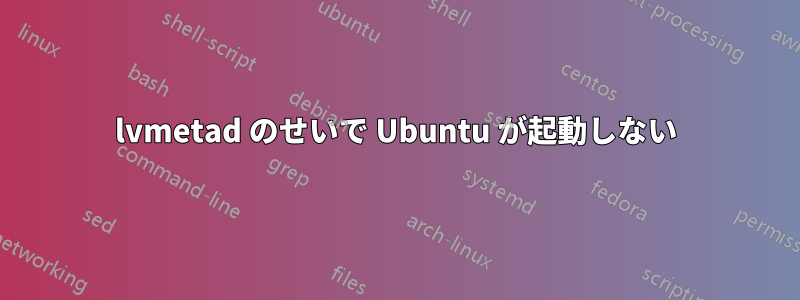 lvmetad のせいで Ubuntu が起動しない