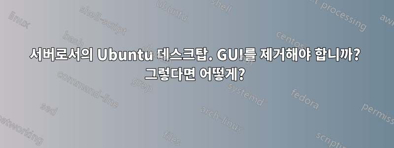 서버로서의 Ubuntu 데스크탑. GUI를 제거해야 합니까? 그렇다면 어떻게?