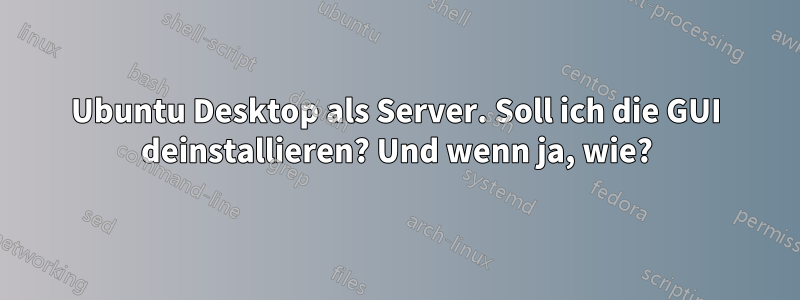 Ubuntu Desktop als Server. Soll ich die GUI deinstallieren? Und wenn ja, wie?