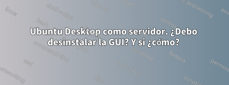 Ubuntu Desktop como servidor. ¿Debo desinstalar la GUI? Y si ¿cómo?