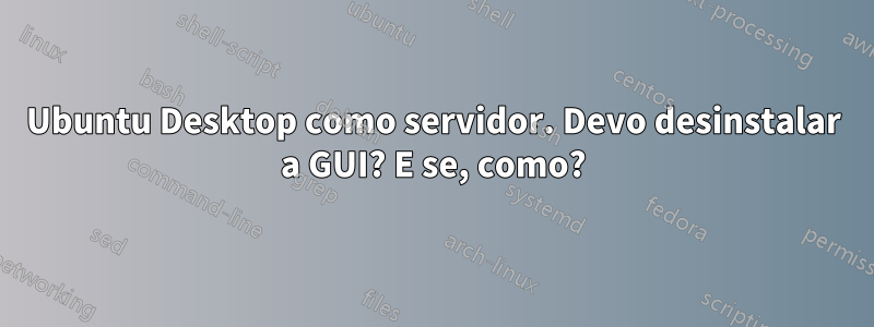 Ubuntu Desktop como servidor. Devo desinstalar a GUI? E se, como?